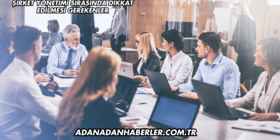 Şirket Yönetimi Sırasında Dikkat Edilmesi Gerekenler
