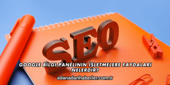 Google Bilgi Panelinin İşletmelere Faydaları Nelerdir?